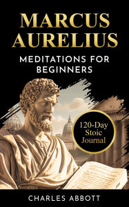 Title: Marcus Aurelius, Meditations for Beginners (Stoic Trilogy: Timeless Wisdom and Meditations, #2), Author: Charles Abbott