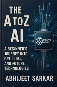 Title: The A to Z of AI: A Beginner's Journey into GPT, LLMs, and Future Technologies, Author: ABHIJEET SARKAR