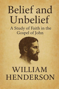 Title: Belief and Unbelief: A Study of Faith in the Gospel of John, Author: William Henderson