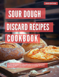 Title: Sourdough Discard Recipes Cookbook: A Collection of the Top Sourdough Discard Recipes you can easily make at Home in 2025! (The Top Baking Recipes for 2025!), Author: Charlotte Westbrook