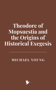 Title: Theodore of Mopsuestia and the Origins of Historical Exegesis, Author: Michael Young