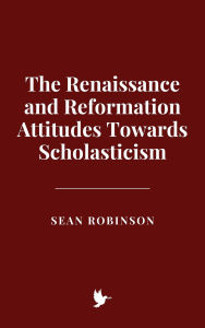 Title: The Renaissance and Reformation Attitudes Towards Scholasticism, Author: Sean Robinson