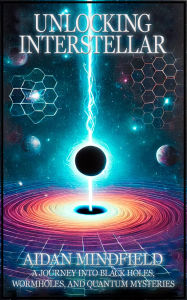 Title: Unlocking Interstellar: A Journey into Black Holes, Wormholes, and Quantum Mysteries, Author: Aidan Mindfield