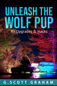 Title: Unleash the Wolf Pup: RV Upgrades & Hacks, Author: G. Scott Graham