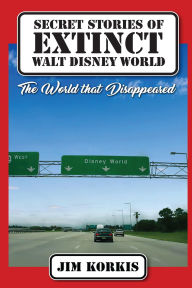 Title: Secret Stories of Extinct Walt Disney World: The World That Disappeared, Author: Jim Korkis