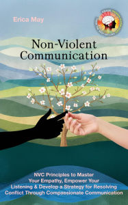 Title: Non-Violent Communication: NVC Principles to Master Your Empathy, Empower Your Listening & Develop a Strategy for Resolving Conflict Through Compassionate Communication, Author: Erica May
