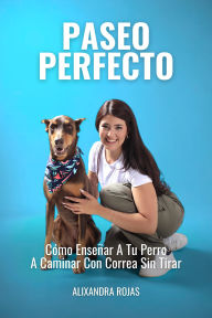 Title: Paseo Perfecto: Cómo Enseñar A Tu Perro A Caminar Con Correa Sin Tirar, Author: Alixandra Rojas
