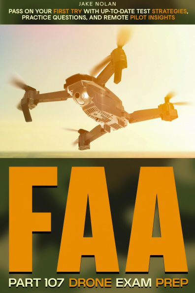 FAA Part 107 Drone Exam Prep Pass on Your First Try with Up-to-Date Test Strategies, Practice Questions, and Remote Pilot Insights