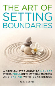 Title: The Art of Setting Boundaries: A Step-by-Step Guide to Manage Stress, Focus on What Truly Matters, and Say No With Confidence, Author: Alex Harper
