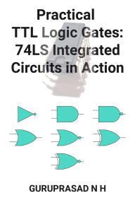 Title: Practical TTL Logic Gates: 74LS Integrated Circuits in Action, Author: GURUPRASAD N H