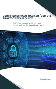 Title: Certified Ethical Hacker (CEH V13) Practice Exam Guide, Author: Steve Brown