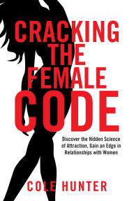 Title: Cracking the Female Code: Discover the Hidden Science of Attraction, Gain an Edge in Relationships with Women, Author: Cole Hunter