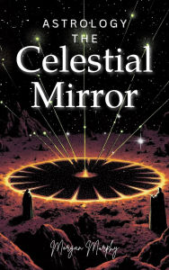 Title: Astrology: The Celestial Mirror - Finding Spiritual Growth and Fulfillment through the Cosmos, Author: Morgan Murphy