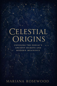 Title: Celestial Origins: Unveiling the Zodiac's Ancient Secrets and Modern Meanings, Author: Mariana Rosewood
