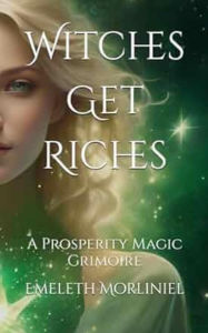 Title: Witches Get Riches: A Prosperity Magic Grimoire, Author: Emeleth Morliniel