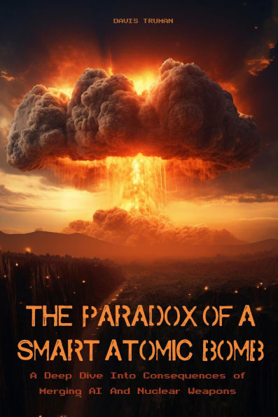 The Paradox of a Smart Atomic Bomb A Deep Dive Into Consequences of Merging AI And Nuclear Weapons