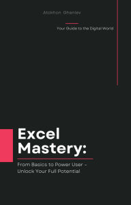 Title: Excel Mastery: From Basics to Power User - Unlock Your Full Potential (Your Guide to the Digital World, #2), Author: Atokhon Ghaniev