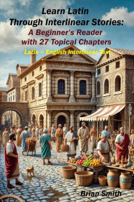 Title: Learn Latin Through Interlinear Stories: A Beginner's Reader with 27 Topical Chapters (Latin Interlinear Easy Readers), Author: Brian Smith
