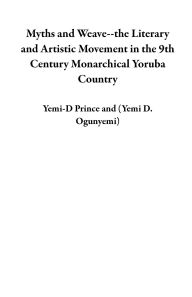 Title: Myths and Weave--the Literary and Artistic Movement in the 9th Century Monarchical Yoruba Country, Author: Yemi-D Prince
