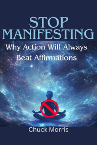 Title: Stop Manifesting: Why Action Will Always Beat Affirmations, Author: Chuck Morris