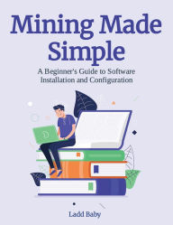 Title: Mining Made Simple: A Beginner's Guide to Software Installation and Configuration (The Crypto Mining Mastery Series, #4), Author: Ladd Baby