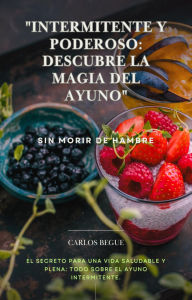 Title: Intermitente y Poderoso: Descubre la Magia del Ayuno, Author: Carlos Begue