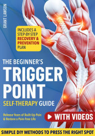 Title: The Beginner's Trigger Point Self-Therapy Protocol: A Step-by-Step Recovery & Prevention Plan w/ Simple DIY Methods to Press the Right Spots, Release Years of Built-Up Pain & Restore a Pain-Free Life, Author: Grant Lawson