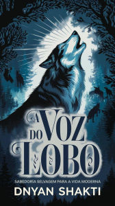 Title: A Voz do Lobo: Sabedoria Selvagem para a Vida Moderna, Author: Dnyan Shakti