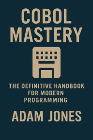 Title: COBOL Mastery: The Definitive Handbook for Modern Programming, Author: Adam Jones