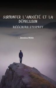 Title: Surmonter l'anxiété et la dépression - Réécrire l'esprit, Author: Jessica Hintz