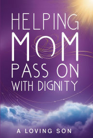 Title: Helping Mom Pass On with Dignity: My Hospice Journey and Lessons Learned, Author: Loving Son