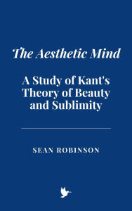 Title: The Aesthetic Mind: A Study of Kant's Theory of Beauty and Sublimity, Author: Sean Robinson