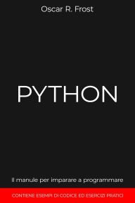 Title: Python: Il Manuale per Imparare a Programmare. Contiene Esempi di Codice ed Esercizi Pratici., Author: Oscar R. Frost
