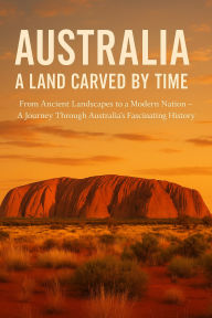 Title: Australia: A Land Carved by Time From Ancient Landscapes to a Modern Nation - A Journey Through Australia's Fascinating History, Author: A.R.Patel