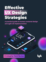 Title: Effective UX Design Strategies: A practical guide to human-centered design and agile UX implementation, Author: Christopher Reid Becker