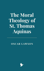 Title: The Moral Theology of St. Thomas Aquinas, Author: Oscar Lawson