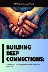 Title: Building Deep Connections: Strategies for Cultivating Meaningful Relationships in a Digital Age, Author: Marcus Calloway