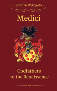 Title: The Medici Godfathers of the Renaissance (Icons of Influence: Masters and Empires, #4), Author: Lorenzo D'Angelo