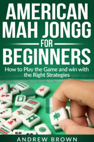 Title: American Mah Jongg for Beginners: how to play the Game and win with the Right Strategies, Author: Andrew Brown