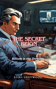 Title: The Secret Reign: Billions in the Shadows, Author: Elias Greywood