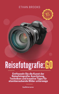 Title: Reisefotografie: Go: Entfesseln Sie die Kunst der Reisefotografie: Ausrüstung, Techniken und kreative Tipps für atemberaubende Bilder unterwegs, Author: Ethan Brooks