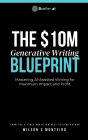 The $10M Generative Writing Blueprint- Mastering AI-Assisted Writing for Maximum Impact and Profit
