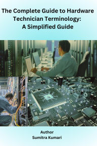 Title: The complete guide to Hardware Technician Terminology: A simplified guide, Author: Sumitra Kumari