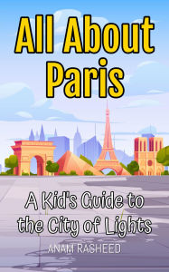 Title: All About Paris: A Kid's Guide to the City of Lights (Educational Books For Kids, #1), Author: Anam Rasheed