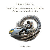 Title: From Numpy to NetworkX: A Pythonic Adventure in Mathematics (Dr Robin's Python Lab, #3), Author: Robin Wang