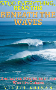 Title: Beneath the Waves - Uncharted Mysteries of the World's Oceans (Stop Everything, Read This), Author: Viruti Shivan