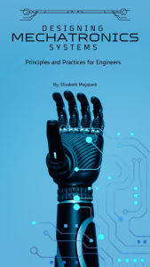 Title: Designing Mechatronic Systems: Principles and Practices for Engineers (O7.0 TRANSFORM INFORMATION TECHNOLOGY), Author: Elizabeth Mogopodi