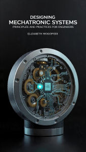 Title: Designing Mechatronic Systems: Principles and Practices for Engineers (ENGINEERING), Author: Elizabeth Mogopodi