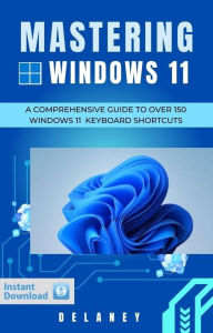 Title: Mastering Windows 11: A Comprehensive Guide to Over 150 Windows 11 Keyboard Shortcuts, Author: Delaney