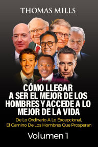 Title: Cómo llegar a ser El mejor de los hombres Y accede a lo mejor de la vida: De lo ordinario a lo excepcional, El camino de los hombres que prosperan Volumen 1 (volume 1, #1), Author: THOMAS MILLS